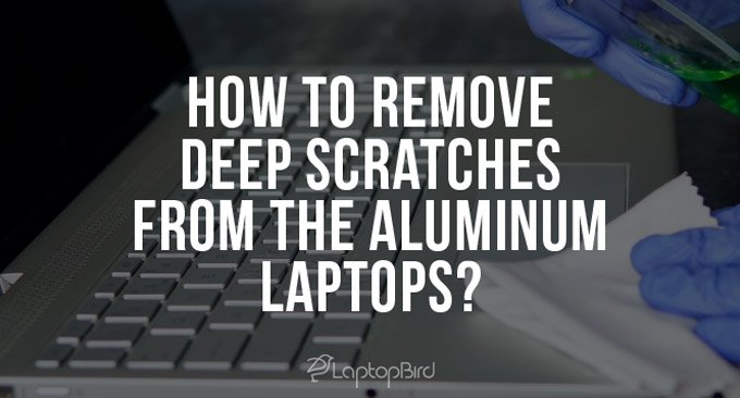 How to Remove Deep Scratches from the Aluminum Laptops? Best 6 Tips